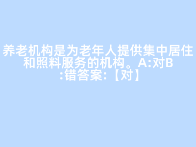 养老机构是为老年人提供集中居住和照料服务的机构。 A:对 B:错 答案: 【 对 】